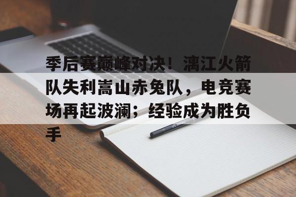 爱游戏入口-关于季后赛巅峰对决！漓江火箭队失利嵩山赤兔队，电竞赛场再起波澜；经验成为胜负手的信息